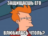 Защищаешь его влюбилась чтоль?