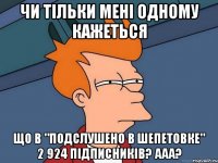 Чи тільки мені одному кажеться Що в "Подслушено в Шепетовке" 2 924 підписників? ааа?