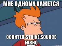 мне одному кажется Counter-Strike:Source гавно