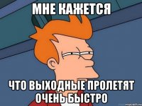 Мне кажется что выходные пролетят очень быстро