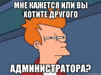 мне кажется или вы хотите другого администратора?
