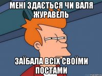 Мені здається чи Валя Журавель заїбала всіх своїми постами