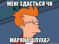 мені здається чи маряна шлуха?