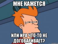Мне кажется или Ира что-то не договаривает?