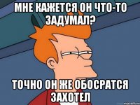 Мне кажется он что-то задумал? Точно он же обосратся захотел