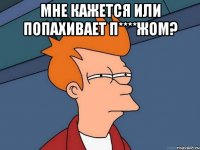 Мне кажется или попахивает п****жом? 