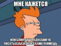 мне кажется или блин даш подксажи чё писать(азаазазазаз)Сама поймёшь