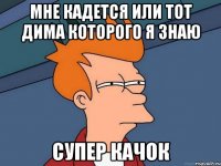 мне кадется или тот дима которого я знаю супер качок