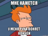 мне кажется у меня рука воняет кончёй