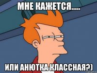 мне кажется..... или Анютка классная?)