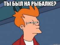 ты был на рыбалке? 