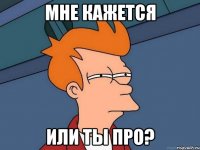 мне кажется или ты про?