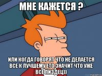 мне кажется ? или когда говорят что не делается все к лучшему ето значит что уже все пиздец))