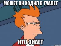 может он ходил в туалет кто знает