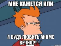 Мне кажется или Я буду любить аниме вечно?! *-*