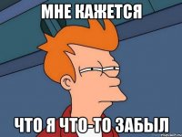 Мне кажется Что я что-то забыл