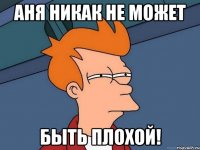 Аня никак не может быть плохой!