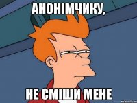 Анонімчику, не сміши мене