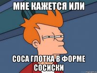 Мне кажется или Соса глотка в форме сосиски