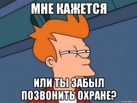 Мне кажется или ты забыл позвонить охране?