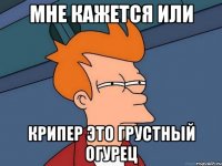 Мне кажется или Крипер это грустный огурец