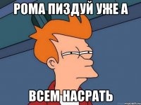Рома пиздуй уже а Всем насрать