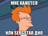 мне кажется или sergstar дно
