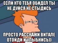 Если кто тебя обидел ты не дуйся не стыдись Просто расскажи Витале отойди и улыбнись))