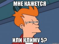 Мне кажется или Климу 5?