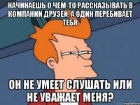 Начинаешь о чем-то рассказывать в компании друзей, а один перебивает тебя Он не умеет слушать или не уважает меня?