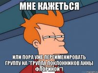 МНЕ КАЖЕТЬСЯ ИЛИ ПОРА УЖЕ ПЕРЕИМЕНИРОВАТЬ ГРУППУ НА "ГРУППА ПОКЛОННИКОВ АННЫ ФЛОРИНОЙ"!