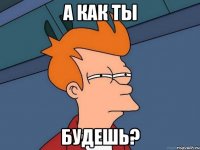 А как ты Будешь?