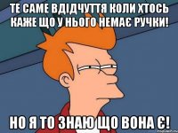 те саме вдідчуття коли хтось каже що у нього немає ручки! но я то знаю що вона є!