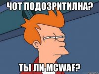 Чот подозритилна? Ты ли McWaf?