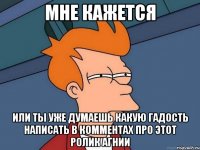 мне кажется или ты уже думаешь какую гадость написать в комментах про этот ролик агнии