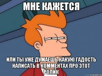 мне кажется или ты уже думаешь какую гадость написать в комментах про этот ролик