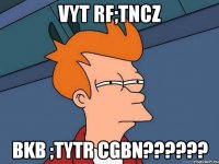 Vyt rf;tncz bkb ;tytr cgbn??????