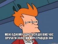  мені одному здається,шо вже час вручати Золотий мяч гравцеві фк "устя"?