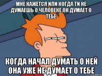 Мне кажется или когда ти не думаешь о человеке,он думает о тебе Когда начал думать о ней она уже не думает о тебе