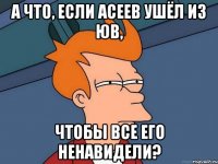 А что, если асеев ушёл из юв, чтобы все его ненавидели?