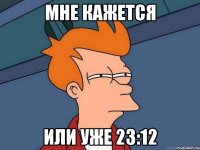 Мне кажется Или уже 23:12