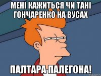 Мені кажиться чи Тані Гончаренко на вусах ПАЛТАРА ПАЛЕГОНА!