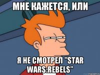 Мне кажется, или Я не смотрел "Star Wars:Rebels"