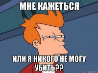 Мне кажеться Или я никого не могу убить??