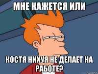 Мне кажется или Костя нихуя не делает на работе?