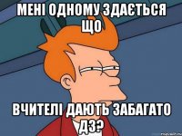 Мені одному здається що вчителі дають забагато ДЗ?