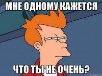 Мне одному кажется Что ты не очень?