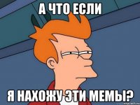 А что если Я нахожу эти мемы?