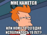 Мне кажется или кому-то сегодня исполнилось 19 лет?