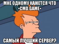 Мне одному кажется что •CMD.GAME• Самый лучший сервер?